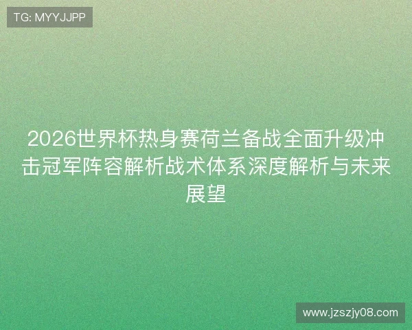 2026世界杯热身赛荷兰备战全面升级冲击冠军阵容解析战术体系深度解析与未来展望